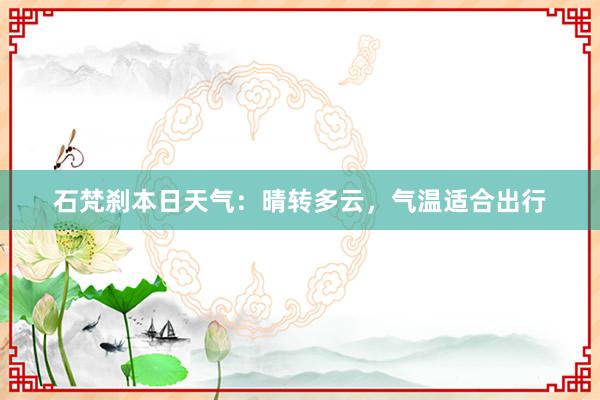 石梵刹本日天气：晴转多云，气温适合出行